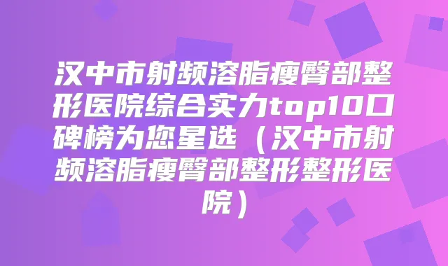 汉中市射频溶脂瘦臀部整形医院综合实力top10口碑榜为您星选(汉中市射频溶脂瘦臀部整形整形医院)