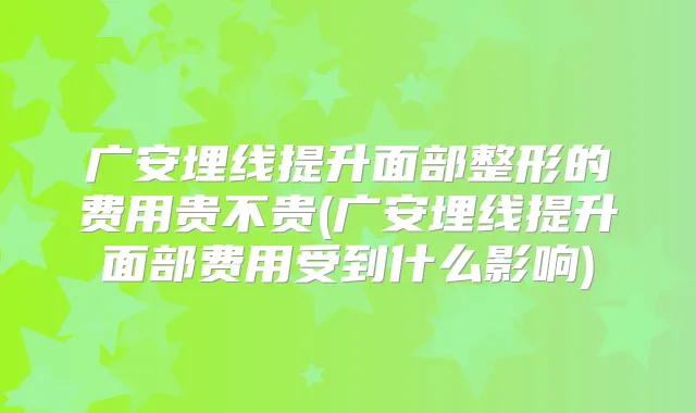广安埋线提升面部整形的费用贵不贵(广安埋线提升面部费用受到什么影响)
