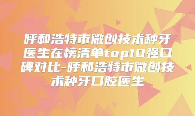 呼和浩特市微创技术种牙医生在榜清单top10强口碑对比-呼和浩特市微创技术种牙口腔医生