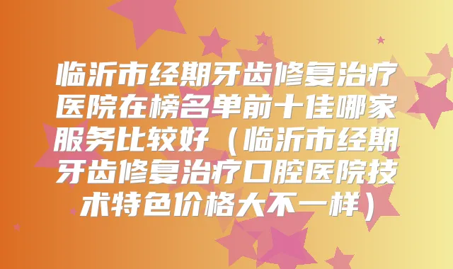 临沂市经期牙齿修复医院在榜名单前十佳哪家服务比较好（临沂市经期牙齿修复口腔医院技术特色价格大不一样）