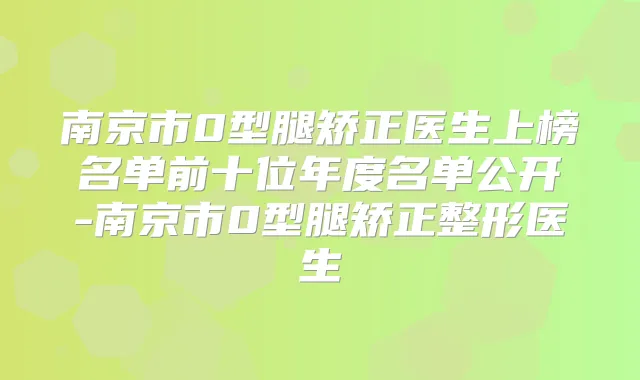 南京市0型腿矫正医生上榜名单前十位年度名单公开-南京市0型腿矫正整形医生