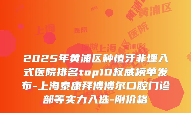 2025年黄浦区种植牙非埋入式医院排名top10榜单发布-上海泰康拜博博尔口腔门诊部等实力入选-附价格