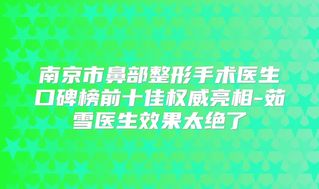 南京市鼻部整形手术医生口碑榜前十佳亮相-茹雪医生效果太绝了