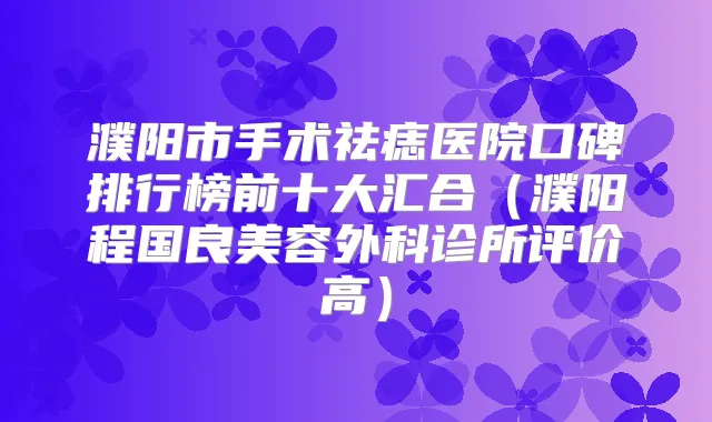 濮阳市手术祛痣医院口碑排行榜前十大汇合(濮阳程国良美容外科诊所评价高)
