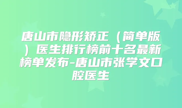 唐山市隐形矫正(简单版)医生排行榜前十名新榜单发布-唐山市张学文口腔医生