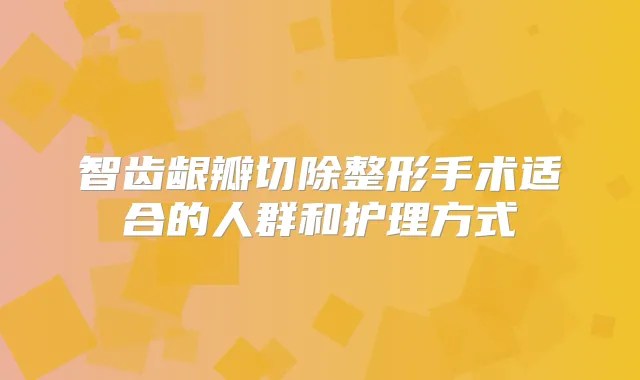 智齿龈瓣切除整形手术适合的人群和护理方式
