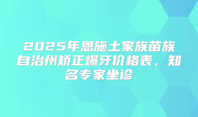 2025年恩施土家族苗族自治州矫正爆牙价格表,知名专家坐诊