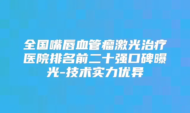 全国嘴唇血管瘤激光医院排名前二十强口碑曝光-技术实力优异