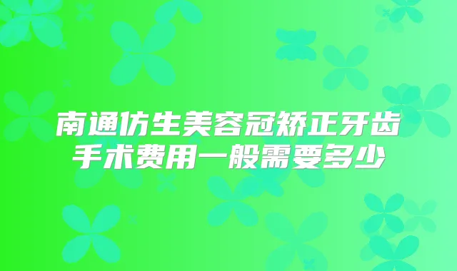 南通仿生美容冠矫正牙齿手术费用一般需要多少