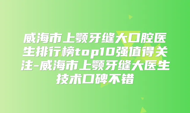威海市上颚牙缝大口腔医生排行榜top10强值得关注-威海市上颚牙缝大医生技术口碑不错