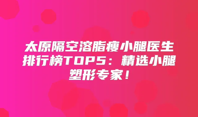 太原隔空溶脂瘦小腿医生排行榜TOP5:精选小腿塑形专家!