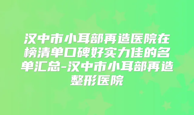 title="汉中市小耳部再造医院在榜清单口碑好实力佳的名单汇总-汉中市小耳部再造整形医院"