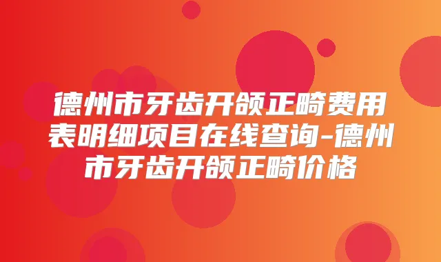 德州市牙齿开颌正畸费用表明细项目在线查询-德州市牙齿开颌正畸价格