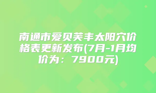 南通市爱贝芙丰太阳穴价格表更新发布(7月-1月均价为:7900元)