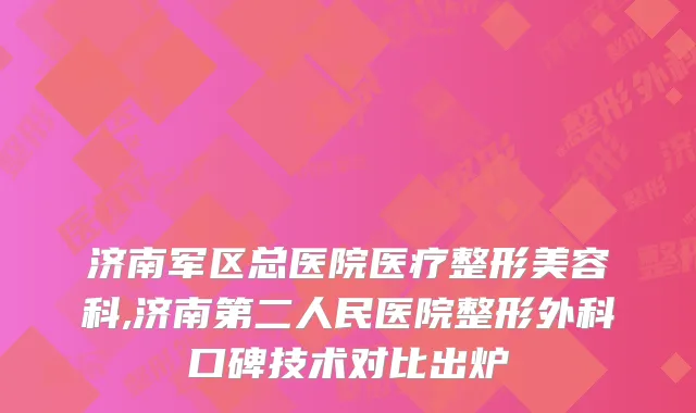 济南军区总医院医疗整形美容科,济南第二人民医院整形外科口碑技术对比出炉
