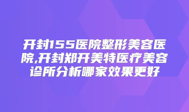 开封155医院整形美容医院,开封郑开美特医疗美容诊所分析哪家效果更好