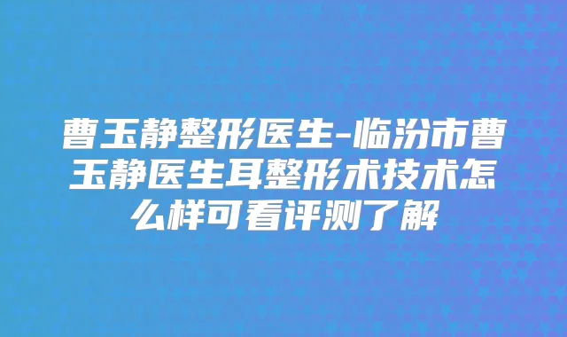 曹玉静整形医生-临汾市曹玉静医生耳整形术技术怎么样可看评测了解