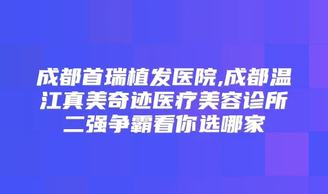 成都首瑞植发医院,成都温江真美奇迹医疗美容诊所二强争霸看你选哪家