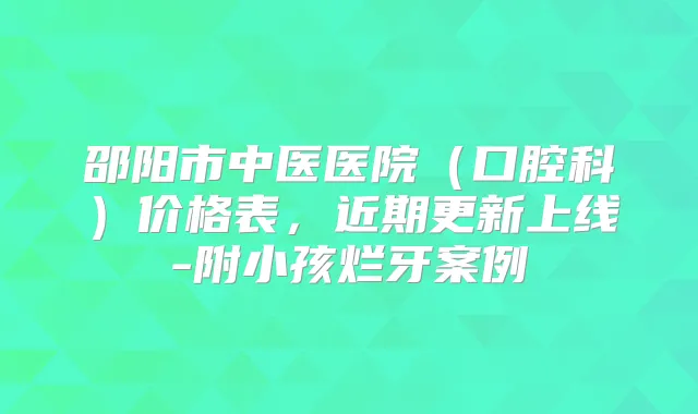 邵阳市中医医院(口腔科)价格表,近期更新上线-附小孩烂牙案例