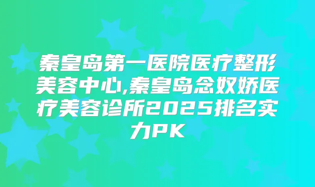 秦皇岛第一医院医疗整形美容中心,秦皇岛念奴娇医疗美容诊所2025排名实力PK