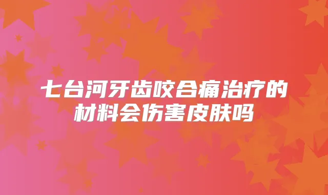七台河牙齿咬合痛的材料会伤害皮肤吗