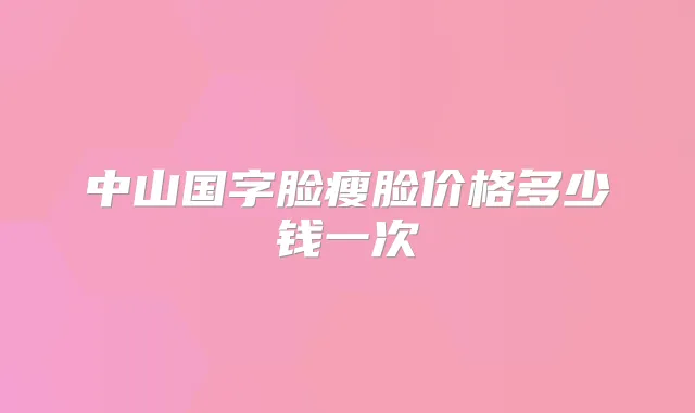 中山国字脸瘦脸价格多少钱一次