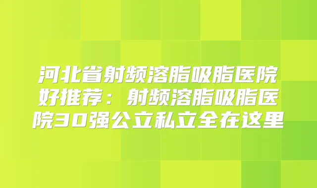 河北省射频溶脂吸脂医院好推荐：射频溶脂吸脂医院30强公立私立全在这里