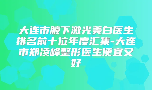大连市腋下激光美白医生排名前十位年度汇集-大连市郑凌峰整形医生便宜又好