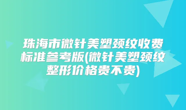 珠海市微针美塑颈纹收费标准参考版(微针美塑颈纹整形价格贵不贵)