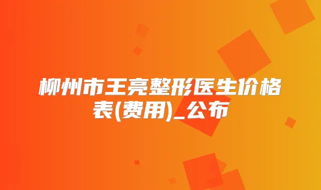 柳州市王亮整形医生价格表(费用)_公布