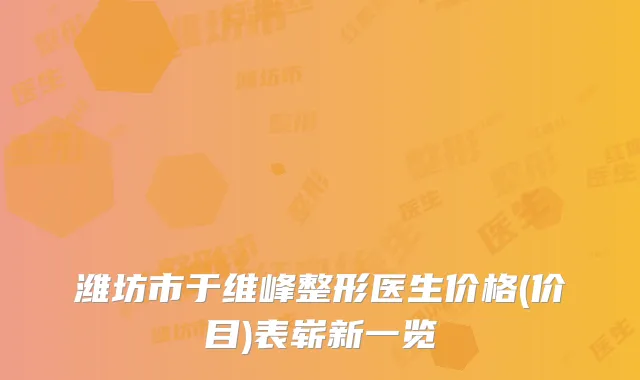 潍坊市于维峰整形医生价格(价目)表崭新一览