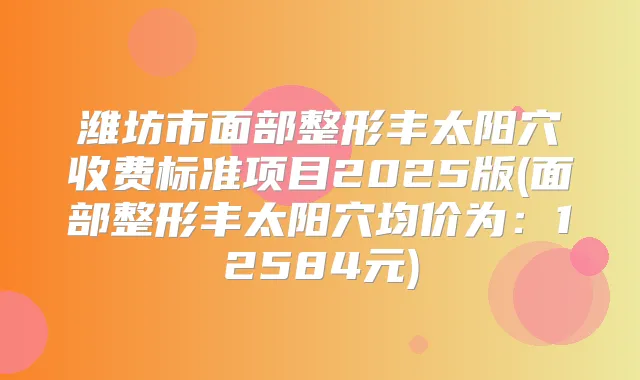 潍坊市面部整形丰太阳穴收费标准项目2025版(面部整形丰太阳穴均价为：12584元)