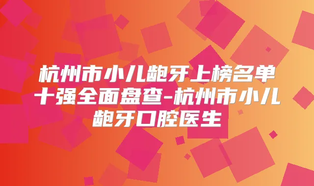 杭州市小儿龅牙上榜名单十强全面盘查-杭州市小儿龅牙口腔医生