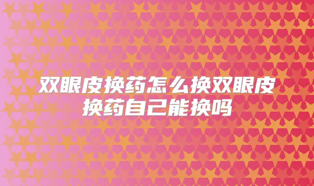 双眼皮换药怎么换双眼皮换药自己能换吗