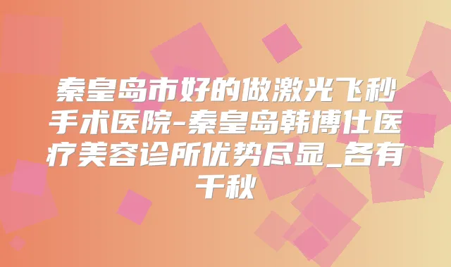 秦皇岛市好的做激光飞秒手术医院-秦皇岛韩博仕医疗美容诊所优势尽显_各有千秋
