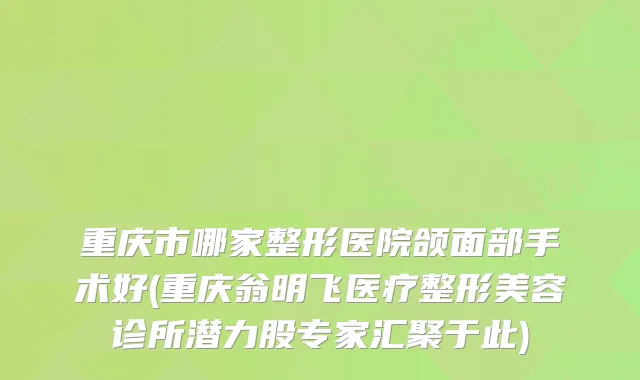 重庆市哪家整形医院颌面部手术好(重庆翁明飞医疗整形美容诊所潜力股专家汇聚于此)