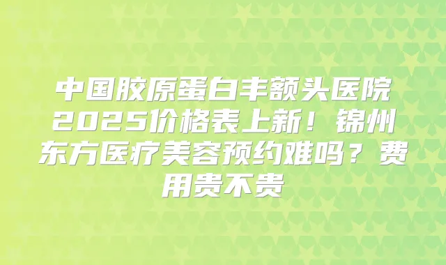 中国胶原蛋白丰额头医院2025价格表上新！锦州东方医疗美容预约难吗？费用贵不贵