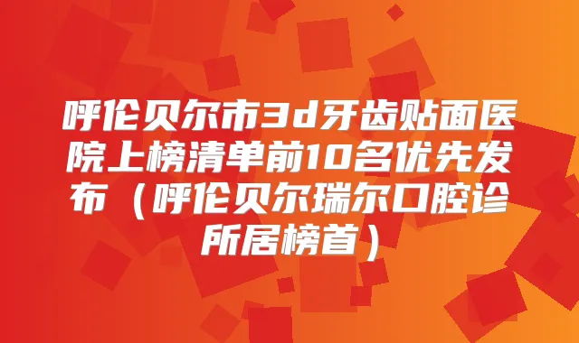呼伦贝尔市3d牙齿贴面医院上榜清单前10名优先发布（呼伦贝尔瑞尔口腔诊所居榜首）
