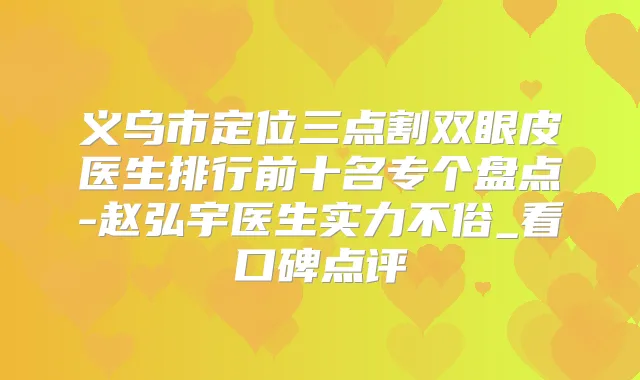 义乌市定位三点割双眼皮医生排行前十名专个盘点-赵弘宇医生实力不俗_看口碑点评