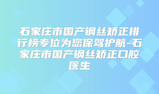 石家庄市国产钢丝矫正排行榜专位为您保驾护航-石家庄市国产钢丝矫正口腔医生