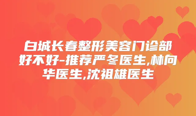 白城长春整形美容门诊部好不好-推荐严冬医生,林向华医生,沈祖雄医生