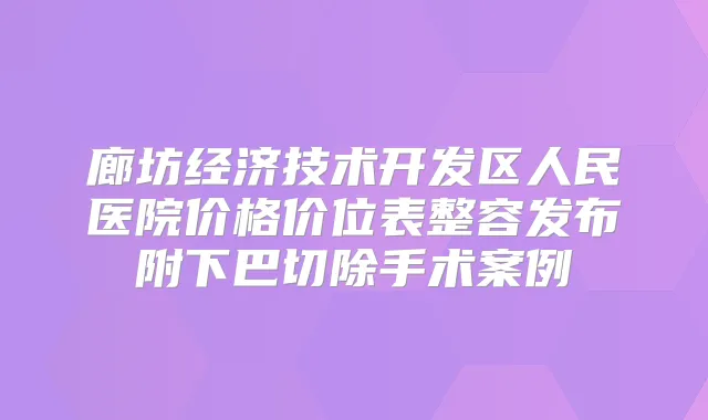 廊坊经济技术开发区人民医院价格价位表整容发布附下巴切除手术案例