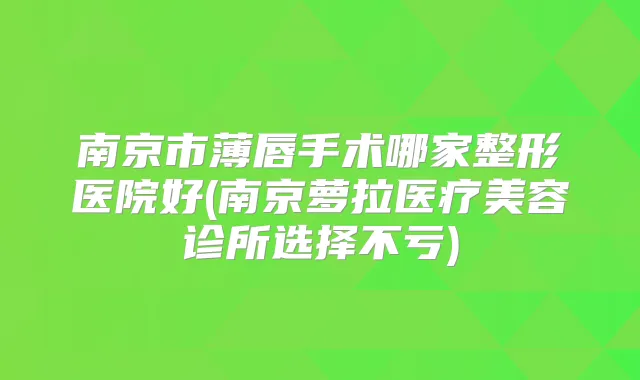 南京市薄唇手术哪家整形医院好(南京萝拉医疗美容诊所选择不亏)