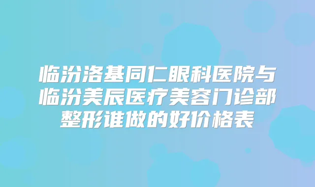 临汾洛基同仁眼科医院与临汾美辰医疗美容门诊部整形谁做的好价格表