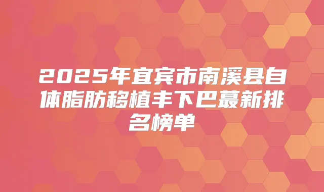 2025年宜宾市南溪县自体脂肪移植丰下巴蕞新排名榜单