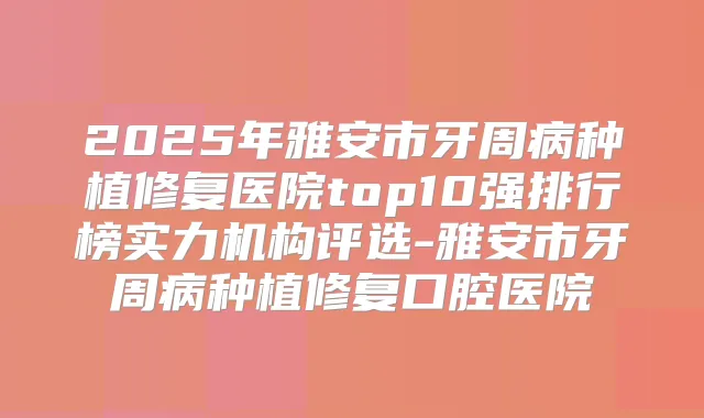 2025年雅安市牙周病种植修复医院top10强排行榜实力机构评选-雅安市牙周病种植修复口腔医院