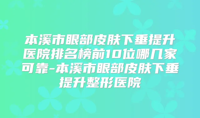 本溪市眼部皮肤下垂提升医院排名榜前10位哪几家可靠-本溪市眼部皮肤下垂提升整形医院