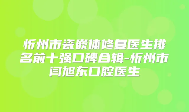 忻州市瓷嵌体修复医生排名前十强口碑合辑-忻州市闫旭东口腔医生