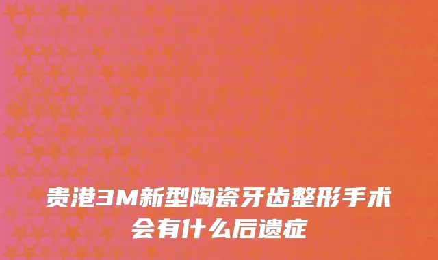 贵港3M新型陶瓷牙齿整形手术会有什么后遗症