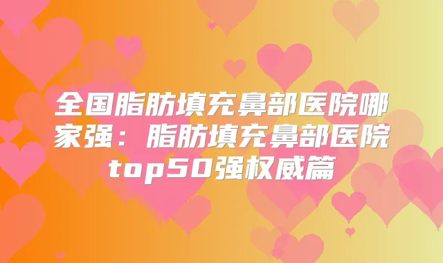 全国脂肪填充鼻部医院哪家强:脂肪填充鼻部医院top50强篇